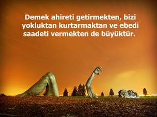 Demek ahireti getirmekten, bizi yokluktan kurtarmaktan ve ebedi saadeti vermekten de büyüktür.  