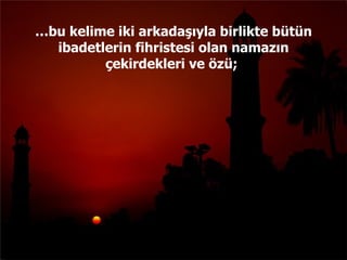 … bu kelime iki arkadaşıyla birlikte bütün ibadetlerin fihristesi olan namazın çekirdekleri ve özü;  