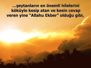 … şeytanların en önemli hilelerini köküyle kesip atan ve kesin cevap veren yine “Allahu Ekber” olduğu gibi,  