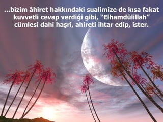 … bizim âhiret hakkındaki sualimize de kısa fakat kuvvetli cevap verdiği gibi, “Elhamdülillah” cümlesi dahi haşri, ahireti ihtar edip, ister. 