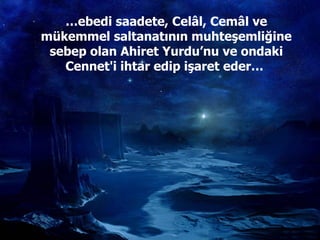 … ebedi saadete, Celâl, Cemâl ve mükemmel saltanatının muhteşemliğine sebep olan Ahiret Yurdu’nu ve ondaki Cennet'i ihtar edip işaret eder…  