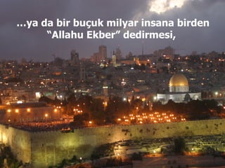 … ya da bir buçuk milyar insana birden “Allahu Ekber” dedirmesi,   