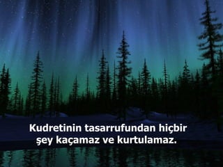 Kudretinin tasarrufundan hiçbir şey kaçamaz ve kurtulamaz.  