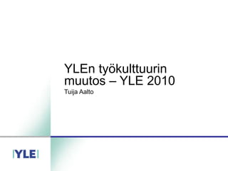 YLEn työkulttuurin muutos – YLE 2010 Tuija Aalto 