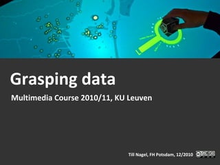 Grasping data Multimedia Course 2010/11, KU Leuven Till Nagel, FH Potsdam, 12/2010 