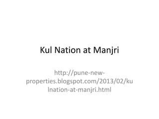 Kul Nation at Manjri

         http://pune-new-
properties.blogspot.com/2013/02/ku
       lnation-at-manjri.html
 