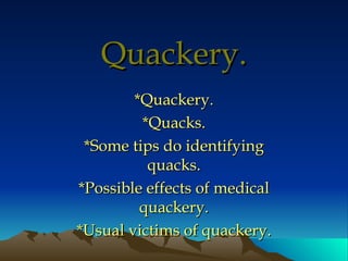 Quackery. *Quackery. *Quacks. *Some tips do identifying quacks. *Possible effects of medical quackery. *Usual victims of quackery. 