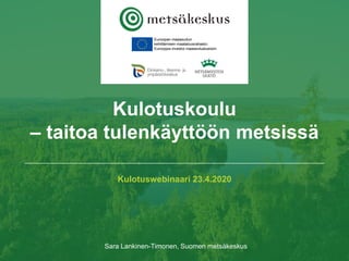 Kulotuswebinaari 23.4.2020
Sara Lankinen-Timonen, Suomen metsäkeskus
Kulotuskoulu
– taitoa tulenkäyttöön metsissä
 