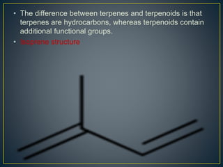 • The difference between terpenes and terpenoids is that
terpenes are hydrocarbons, whereas terpenoids contain
additional functional groups.
• Isoprene structure
 