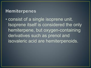 • consist of a single isoprene unit.
Isoprene itself is considered the only
hemiterpene, but oxygen-containing
derivatives such as prenol and
isovaleric acid are hemiterpenoids.
 