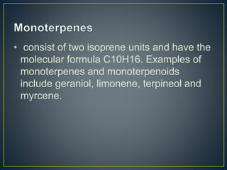 • consist of two isoprene units and have the
molecular formula C10H16. Examples of
monoterpenes and monoterpenoids
include geraniol, limonene, terpineol and
myrcene.
 