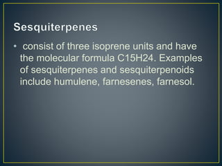 • consist of three isoprene units and have
the molecular formula C15H24. Examples
of sesquiterpenes and sesquiterpenoids
include humulene, farnesenes, farnesol.
 