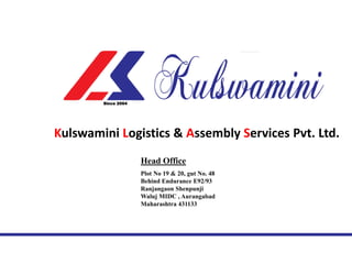 Kulswamini Logistics & Assembly Services Pvt. Ltd.
Plot No 19 & 20, gut No. 48
Behind Endurance E92/93
Ranjangaon Shenpunji
Waluj MIDC , Aurangabad
Maharashtra 431133
Head Office
Since 2004
 