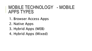 MOBILE TECHNOLOGY - MOBILE
APPS TYPES
1. Browser Access Apps
2. Native Apps
3. Hybrid Apps (WEB)
4. Hybrid Apps (Mixed)
 