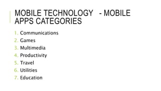MOBILE TECHNOLOGY - MOBILE
APPS CATEGORIES
1. Communications
2. Games
3. Multimedia
4. Productivity
5. Travel
6. Utilities
7. Education
 