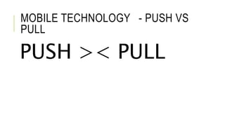 MOBILE TECHNOLOGY - PUSH VS
PULL
PUSH >< PULL
 