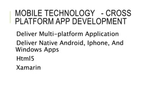 MOBILE TECHNOLOGY - CROSS
PLATFORM APP DEVELOPMENT
Deliver Multi-platform Application
Deliver Native Android, Iphone, And
Windows Apps
Html5
Xamarin
 