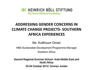 ADDRESSING GENDER CONCERNS IN
CLIMATE CHANGE PROJECTS- SOUTHERN
        AFRICA EXPERIENCES
               Ms. Kulthoum Omari
  HBS Sustainable Development Programme Manager
                   Southern Africa

 Second Regional Summer School- Arab Middle East and
                    North Africa
         30-04 October 2012, Amman Jordan
 