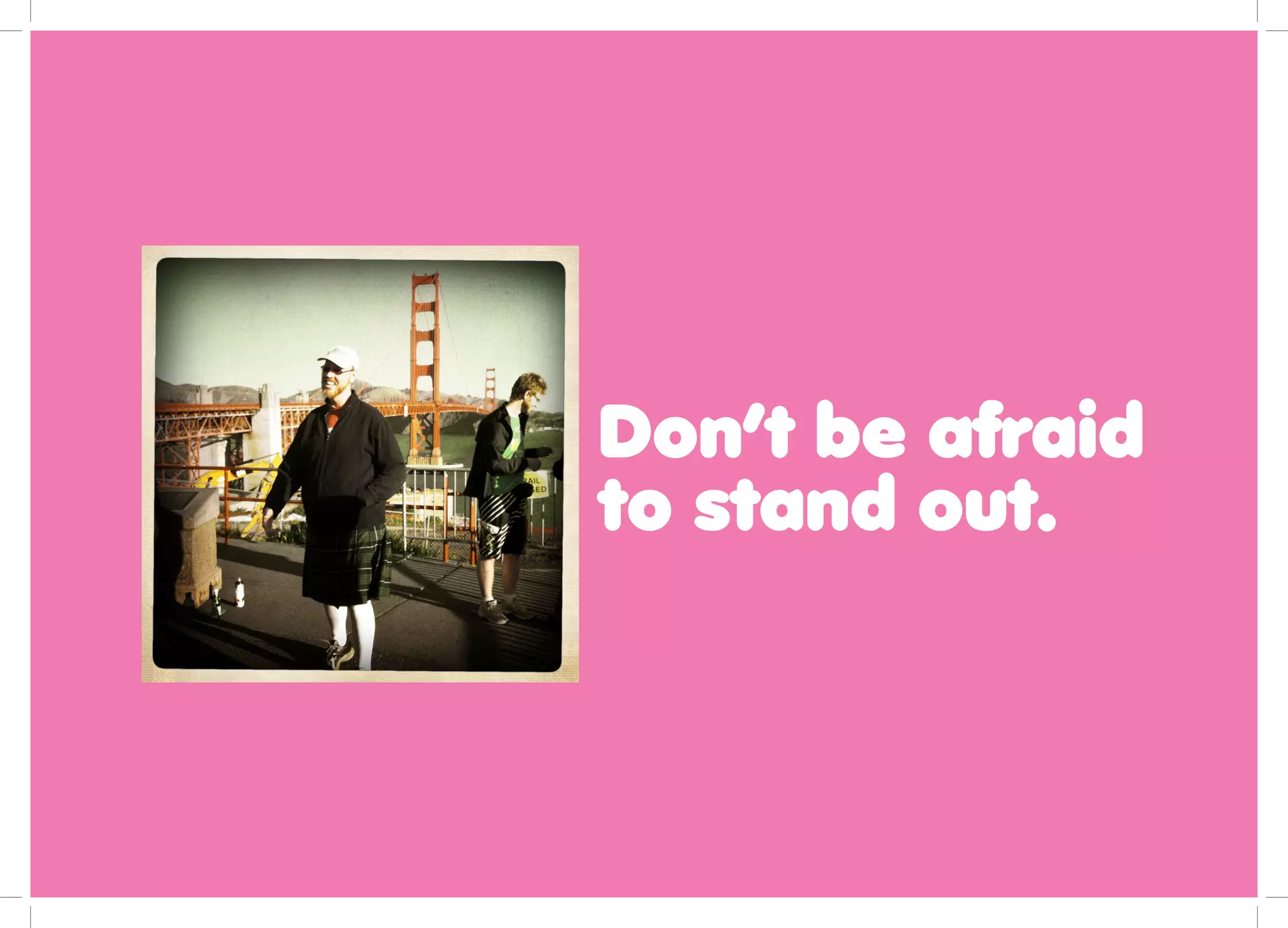 Don’t be afraid
to stand out.