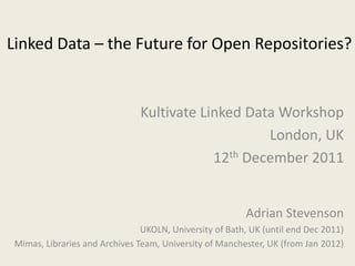 Linked Data – the Future for Open Repositories?


                               Kultivate Linked Data Workshop
                                                   London, UK
                                           12th December 2011


                                                         Adrian Stevenson
                                UKOLN, University of Bath, UK (until end Dec 2011)
 Mimas, Libraries and Archives Team, University of Manchester, UK (from Jan 2012)
 