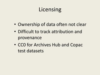 Licensing

• Ownership of data often not clear
• Difficult to track attribution and
  provenance
• CC0 for Archives Hub an...