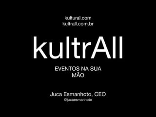 kultrAll
kultural.com
kultrall.com.br
EVENTOS NA SUA
MÃO
Juca Esmanhoto, CEO
@jucaesmanhoto
 