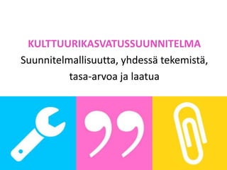 KULTTUURIKASVATUSSUUNNITELMA
Suunnitelmallisuutta, yhdessä tekemistä,
tasa-arvoa ja laatua
www.kulttuurikasvatussuunnitelma.fi
 