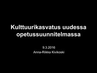Kulttuurikasvatus uudessa
opetussuunnitelmassa
9.3.2016
Anna-Riikka Kivikoski
 