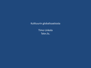 Kulttuurin globalisaatiosta
Timo Linkola
Tekn.lis.
 