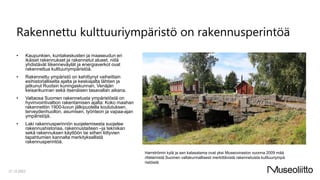 Rakennettu kulttuuriympäristö on rakennusperintöä
• Kaupunkien, kuntakeskusten ja maaseudun eri
ikäiset rakennukset ja rakennetut alueet, niitä
yhdistävät liikenneväylät ja energiaverkot ovat
rakennettua kulttuuriympäristöä.
• Rakennettu ympäristö on kehittynyt vaiheittain
esihistorialliselta ajalta ja keskiajalta lähtien ja
jatkunut Ruotsin kuningaskunnan, Venäjän
keisarikunnan sekä itsenäisen tasavallan aikana.
• Valtaosa Suomen rakennetusta ympäristöstä on
hyvinvointivaltion rakentamisen ajalta: Koko maahan
rakennettiin 1900-luvun jälkipuolella koulutuksen,
terveydenhuollon, asumisen, työnteon ja vapaa-ajan
ympäristöjä.
• Laki rakennusperinnön suojelemisesta suojelee
rakennushistoriaa, rakennustaiteen –ja tekniikan
sekä rakennuksen käyttöön tai siihen liittyvien
tapahtumien kannalta merkityksellistä
rakennusperintöä.
21.12.2023
Harrströmin kylä ja sen kalasatama ovat yksi Museoviraston vuonna 2009 mää
rittelemistä Suomen valtakunnallisesti merkittävistä rakennetuista kulttuuriympä
ristöistä​
 