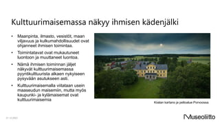 Kulttuurimaisemassa näkyy ihmisen kädenjälki
• Maanpinta, ilmasto, vesistöt, maan
viljavuus ja kulkumahdollisuudet ovat
ohjanneet ihmisen toimintaa.
• Toimintatavat ovat mukautuneet
luontoon ja muuttaneet luontoa.
• Nämä ihmisen toiminnan jäljet
näkyvät kulttuurimaisemassa
pyyntikulttuurista alkaen nykyiseen
pysyvään asutukseen asti.
• Kulttuurimaisemalla viitataan usein
maaseudun maisemiin, mutta myös
kaupunki- ja kylämaisemat ovat
kulttuurimaisemia
21.12.2023
Kiialan kartano ja peltoalue Porvoossa.
 