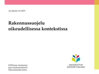 Rakennussuojelu
oikeudellisessa kontekstissa
Jyväskylä 3.11.2015
HTM Jussi Airaksinen
jussi.airaksinen@uef.fi
Oikeustieteiden laitos
 