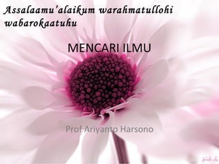Assalaamu’alaikum warahmatullohi
wabarokaatuhu
MENCARI ILMU
Prof Ariyanto Harsono
 