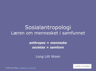 Sosialantropologi
        Læren om mennesket i samfunnet

                                   anthropos = menneske
                                    societas = samfunn

                                             Long Litt Woon


© 2009 Long & Olsen, woon@long.no, www.long.no
 