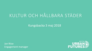KULTUR OCH HÅLLBARA STÄDER
Kungsbacka 3 maj 2018
Jan Riise
Engagement manager
 