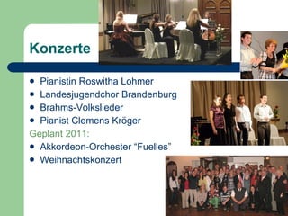 Konzerte Pianistin Roswitha Lohmer Landesjugendchor Brandenburg Brahms-Volkslieder Pianist Clemens Kröger Geplant 2011: Akkordeon-Orchester “Fuelles” Weihnachtskonzert 