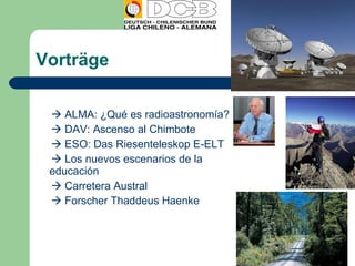 Vorträge     ALMA: ¿Qué es radioastronomía?    DAV: Ascenso al Chimbote    ESO: Das Riesenteleskop E-ELT    Los nuevos escenarios de la  educación    Carretera Austral    Forscher Thaddeus Haenke 