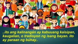 ..ito ang kalinangán ay kabuuang kaisipan,
kaugalian, o tradisyon ng isang bayan. ito
ay paraan ng búhay..
 
