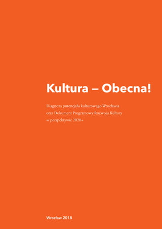 1 Kultura — obecna!  |  1.  Wprowadzenie
Kultura — Obecna!
Diagnoza potencjału kulturowego Wrocławia
oraz Dokument Programowy Rozwoju Kultury
w perspektywie 2020+
Wrocław 2018
 