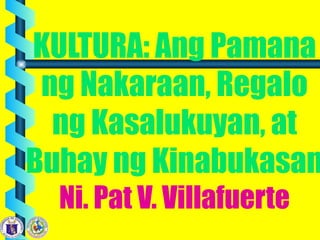 KULTURA: Ang Pamana
ng Nakaraan, Regalo
ng Kasalukuyan, at
Buhay ng Kinabukasan
Ni. Pat V. Villafuerte
 