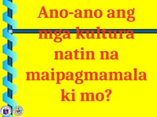 Ano-ano ang
mga kultura
natin na
maipagmamala
ki mo?
 