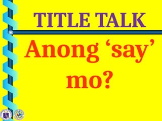 TITLE TALK
Anong ‘say’
mo?
 