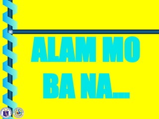 ALAM MO
BA NA…
 