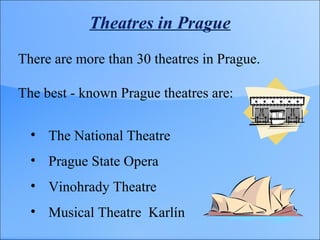 Theatres in Prague
There are more than 30 theatres in Prague.
The best - known Prague theatres are:
• The National Theatre
• Prague State Opera
• Vinohrady Theatre
• Musical Theatre Karlín
 