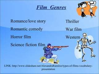 Film Genres
Romance/love story
Romantic comedy
Horror film
Science fiction film
LINK: http://www.slideshare.net/AlexandraRamirez/types-of-films-vocabulary-
presentation
Thriller
War film
Western
 
