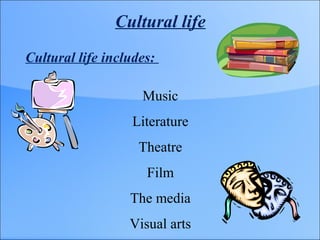 Cultural life
Cultural life includes:
Music
Literature
Theatre
Film
The media
Visual arts
 