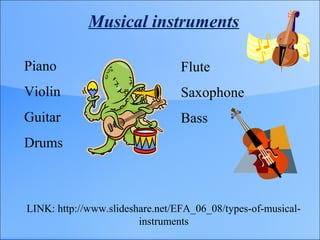 Musical instruments
Piano
Violin
Guitar
Drums
LINK: http://www.slideshare.net/EFA_06_08/types-of-musical-
instruments
Flute
Saxophone
Bass
 