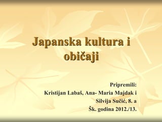 Japanska kultura i
     običaji

                              Pripremili:
  Kristijan Labaš, Ana- Maria Majdak i
                       Silvija Sučić, 8. a
                    Šk. godina 2012./13.
 
