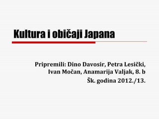 Kultura i običaji Japana

     Pripremili: Dino Davosir, Petra Lesički,
         Ivan Močan, Anamarija Valjak, 8. b
                       Šk. godina 2012./13.
 