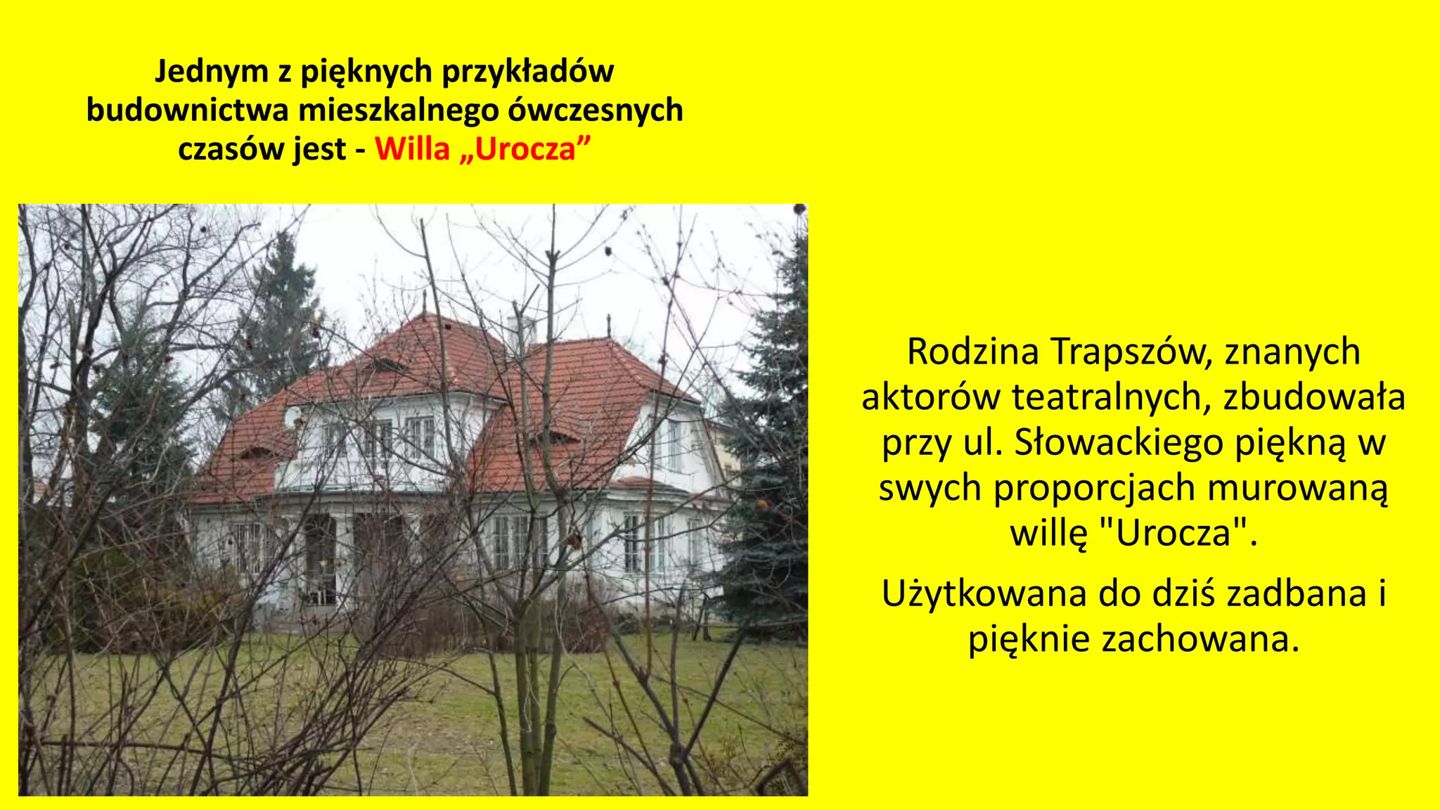 Jednym z pięknych przykładów
budownictwa mieszkalnego ówczesnych
czasów jest - Willa „Urocza”
Rodzina Trapszów, znanych
aktorów teatralnych, zbudowała
przy ul. Słowackiego piękną w
swych proporcjach murowaną
willę "Urocza".
Użytkowana do dziś zadbana i
pięknie zachowana.
 